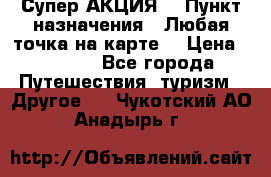 Супер АКЦИЯ! › Пункт назначения ­ Любая точка на карте! › Цена ­ 5 000 - Все города Путешествия, туризм » Другое   . Чукотский АО,Анадырь г.